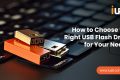 Choose the Right USB Flash Drive for Your Needs Choose the Right USB Flash Drive for Your Needs